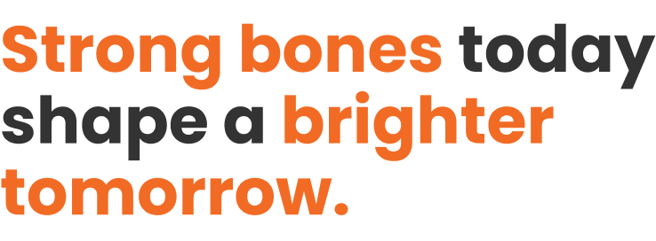 Strong bones today shape a brighter tomorrow.
